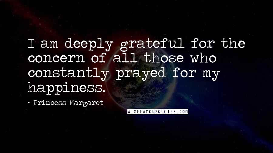 Princess Margaret Quotes: I am deeply grateful for the concern of all those who constantly prayed for my happiness.