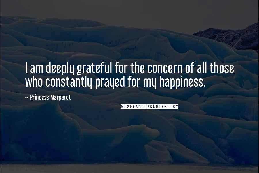 Princess Margaret Quotes: I am deeply grateful for the concern of all those who constantly prayed for my happiness.