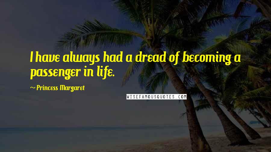 Princess Margaret Quotes: I have always had a dread of becoming a passenger in life.