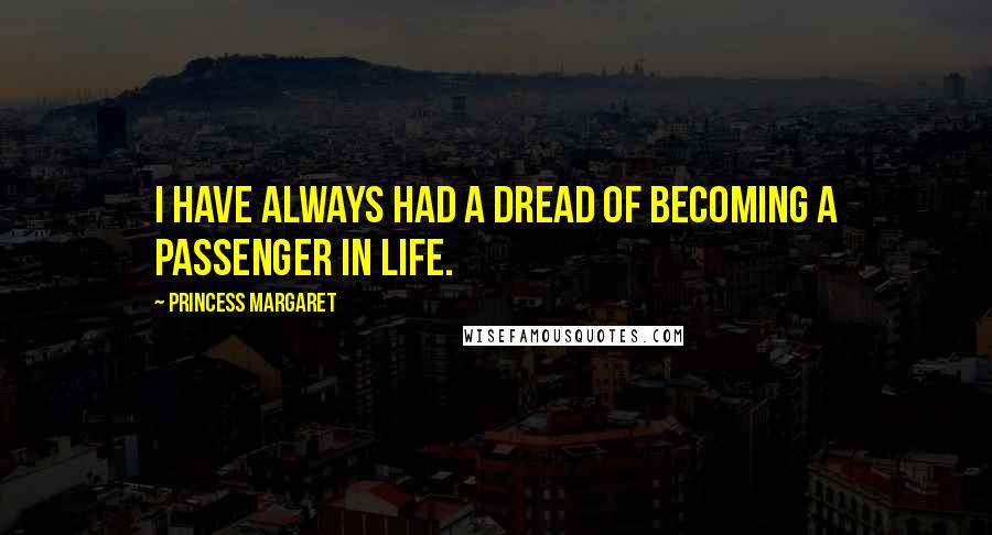Princess Margaret Quotes: I have always had a dread of becoming a passenger in life.