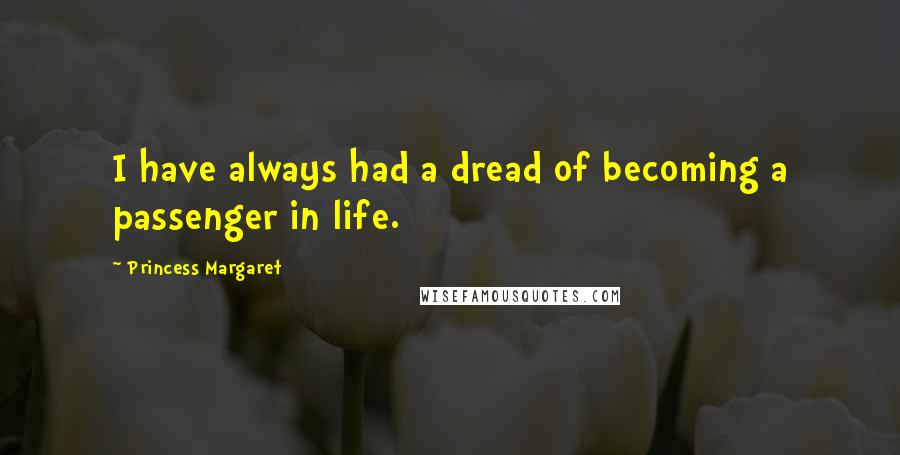 Princess Margaret Quotes: I have always had a dread of becoming a passenger in life.