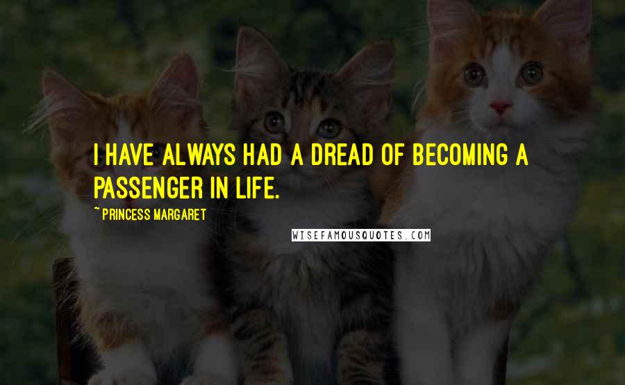 Princess Margaret Quotes: I have always had a dread of becoming a passenger in life.