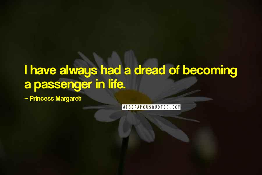 Princess Margaret Quotes: I have always had a dread of becoming a passenger in life.
