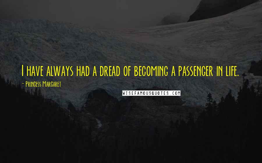 Princess Margaret Quotes: I have always had a dread of becoming a passenger in life.