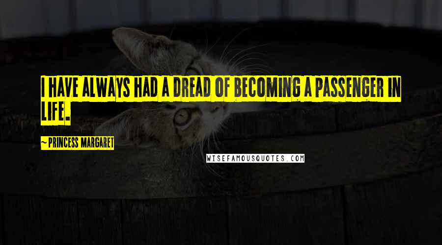 Princess Margaret Quotes: I have always had a dread of becoming a passenger in life.