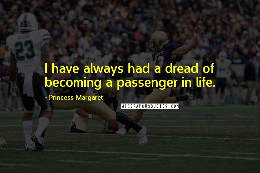 Princess Margaret Quotes: I have always had a dread of becoming a passenger in life.