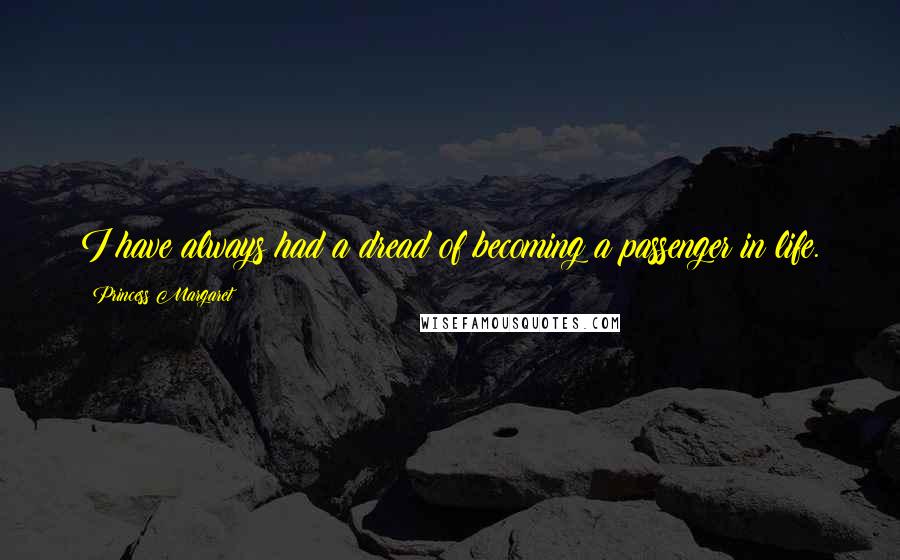 Princess Margaret Quotes: I have always had a dread of becoming a passenger in life.