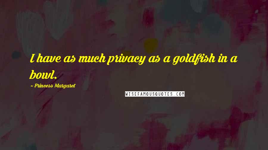 Princess Margaret Quotes: I have as much privacy as a goldfish in a bowl.