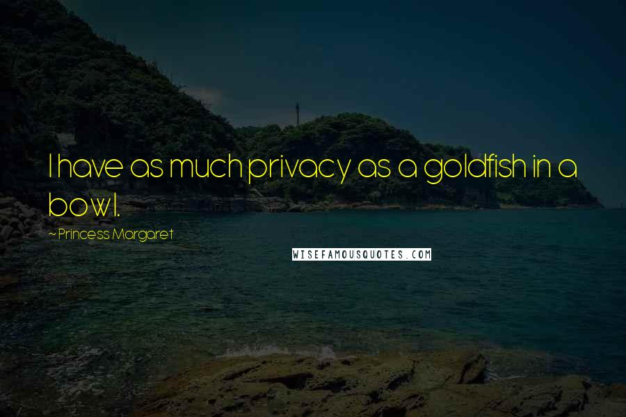 Princess Margaret Quotes: I have as much privacy as a goldfish in a bowl.