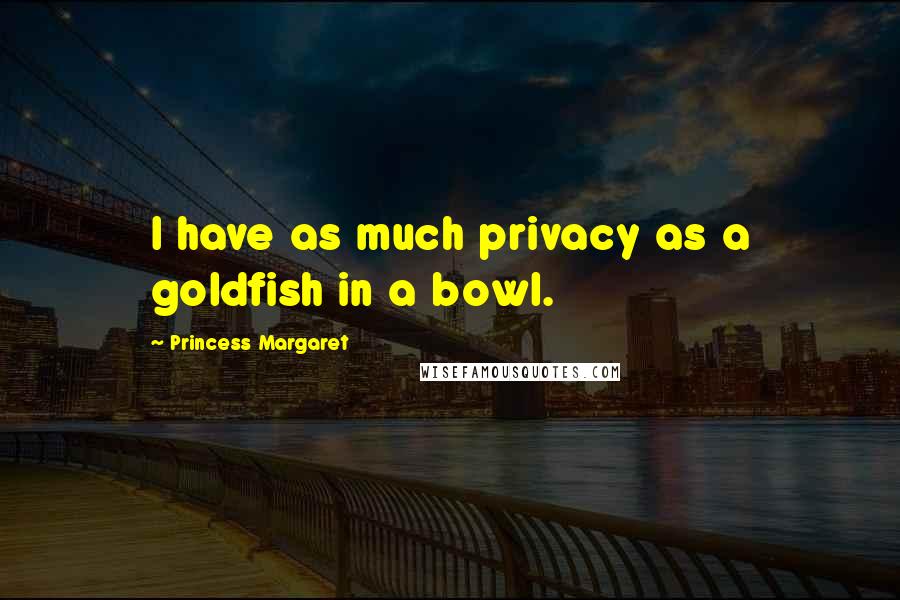 Princess Margaret Quotes: I have as much privacy as a goldfish in a bowl.