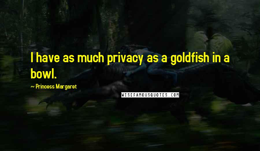 Princess Margaret Quotes: I have as much privacy as a goldfish in a bowl.