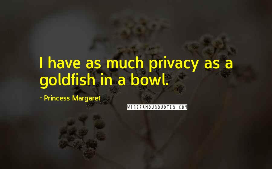 Princess Margaret Quotes: I have as much privacy as a goldfish in a bowl.