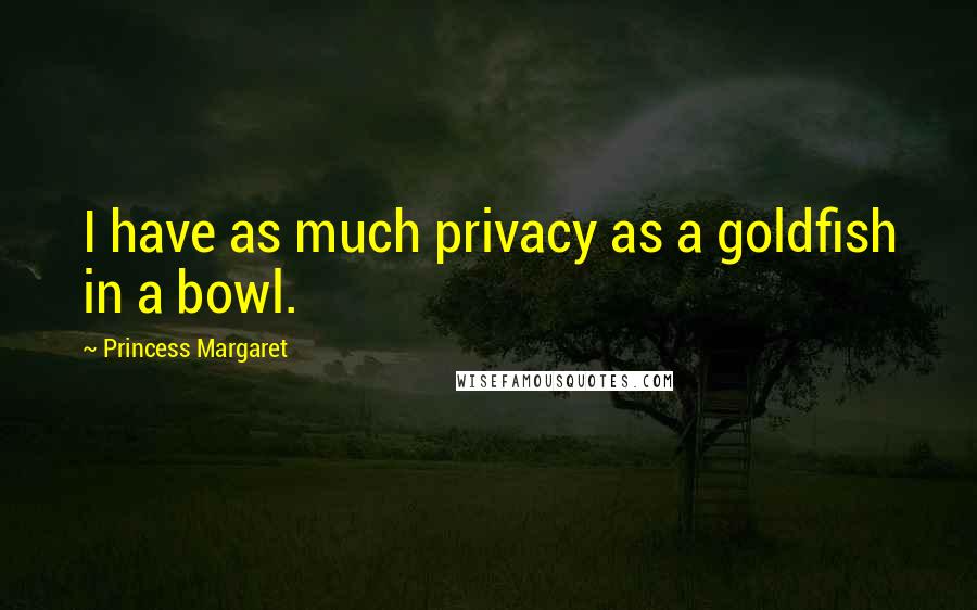 Princess Margaret Quotes: I have as much privacy as a goldfish in a bowl.