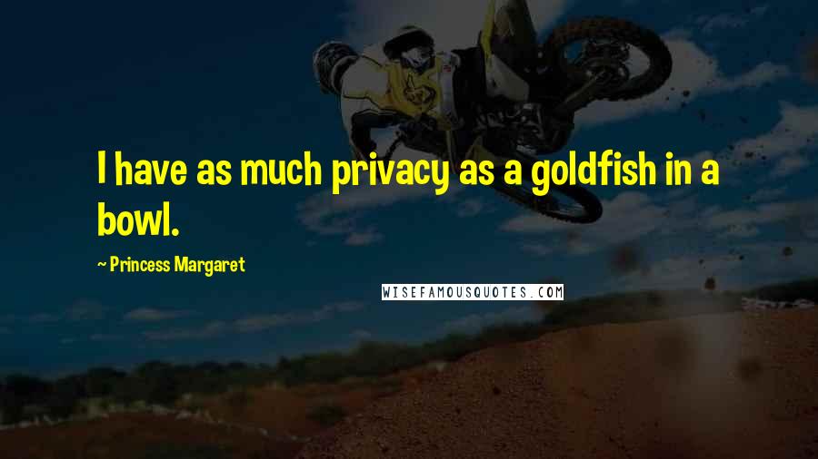 Princess Margaret Quotes: I have as much privacy as a goldfish in a bowl.