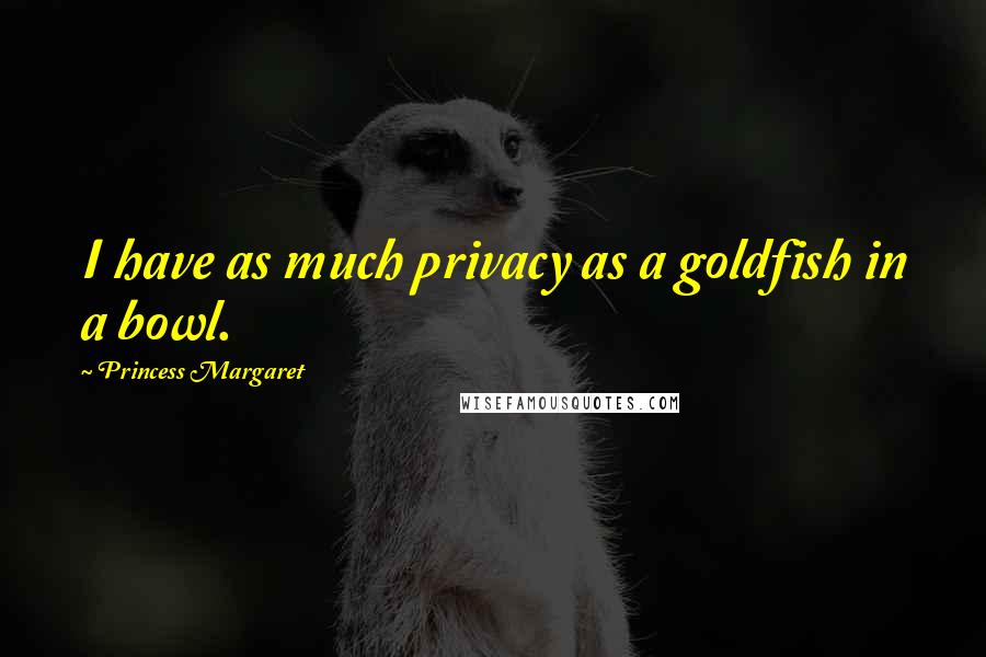 Princess Margaret Quotes: I have as much privacy as a goldfish in a bowl.