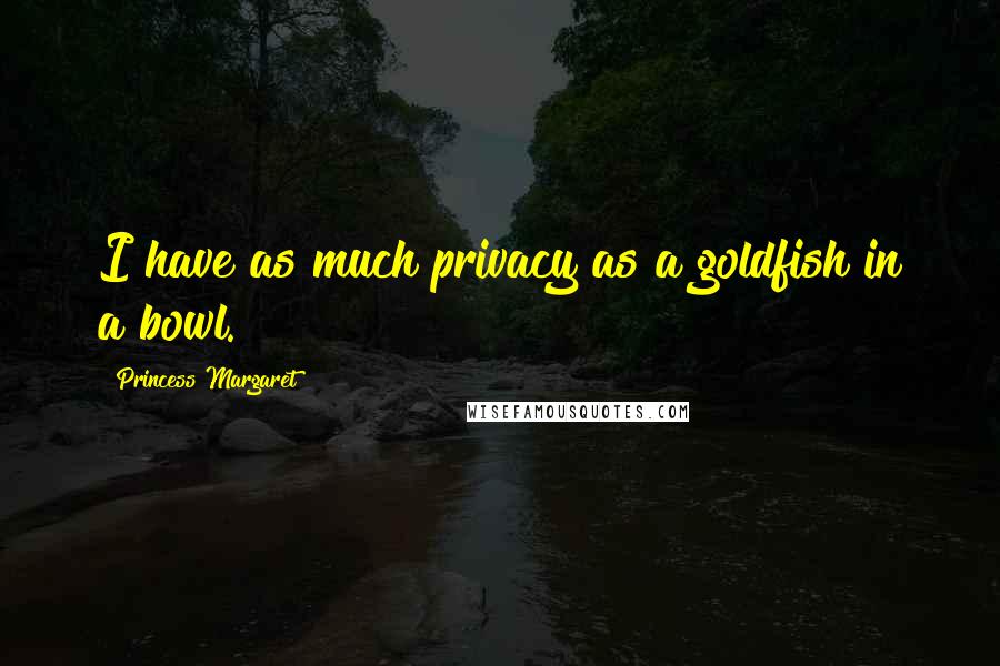 Princess Margaret Quotes: I have as much privacy as a goldfish in a bowl.