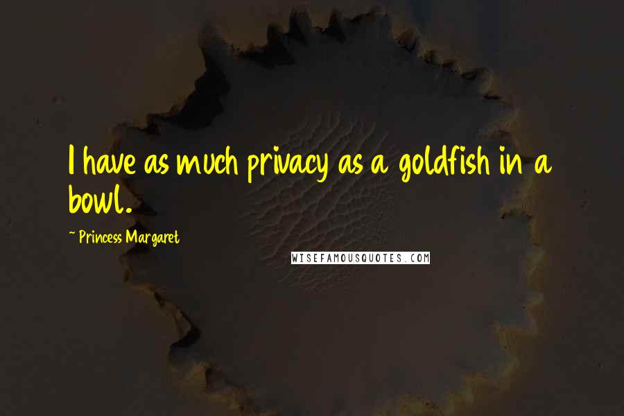 Princess Margaret Quotes: I have as much privacy as a goldfish in a bowl.