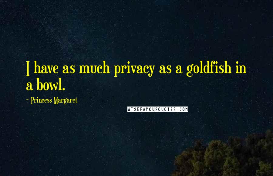Princess Margaret Quotes: I have as much privacy as a goldfish in a bowl.
