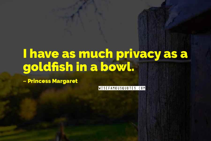 Princess Margaret Quotes: I have as much privacy as a goldfish in a bowl.