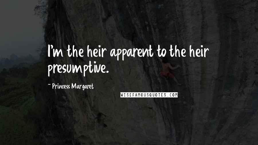 Princess Margaret Quotes: I'm the heir apparent to the heir presumptive.