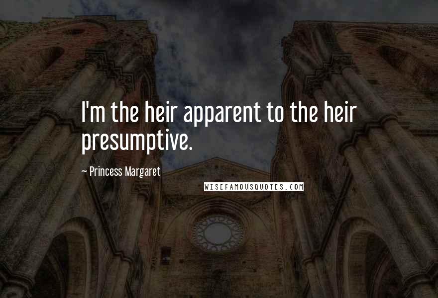Princess Margaret Quotes: I'm the heir apparent to the heir presumptive.