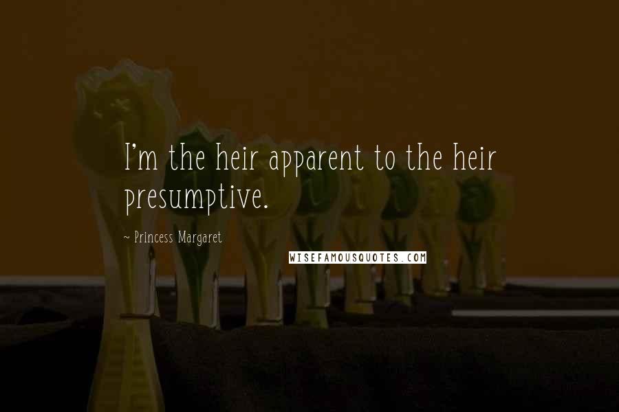 Princess Margaret Quotes: I'm the heir apparent to the heir presumptive.