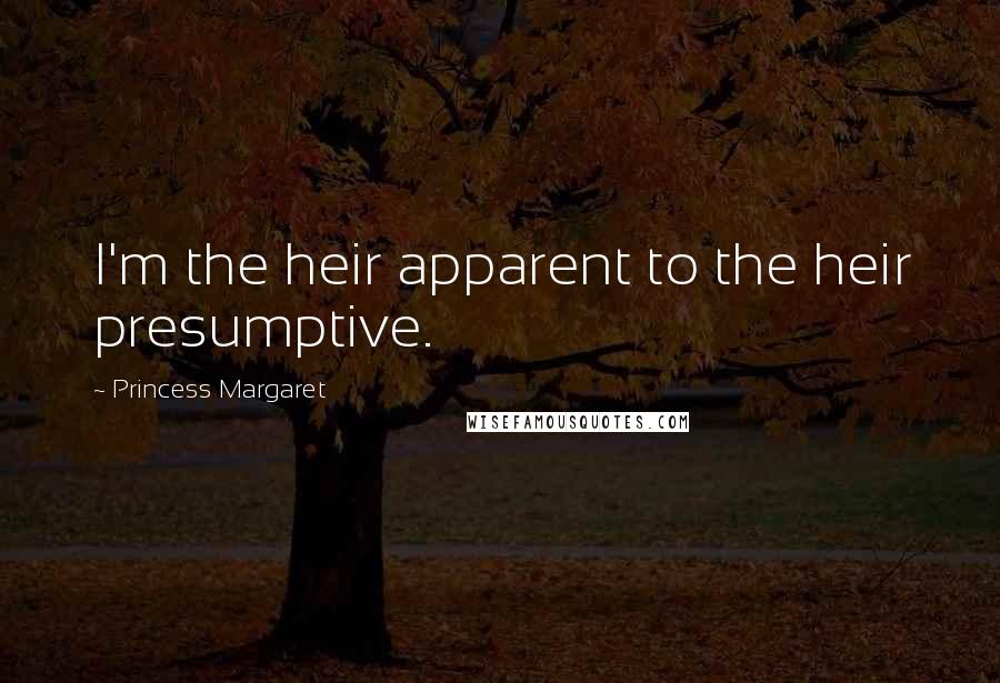 Princess Margaret Quotes: I'm the heir apparent to the heir presumptive.