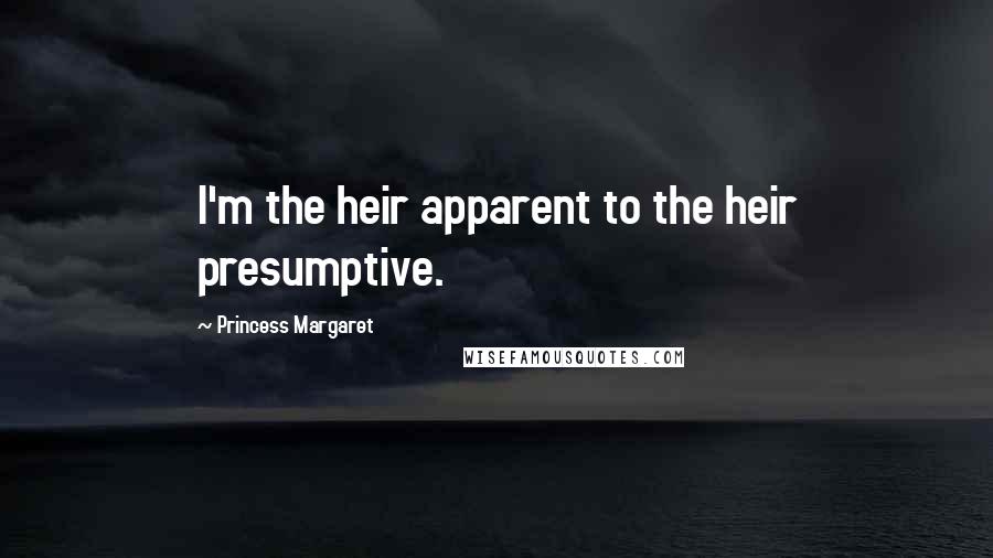 Princess Margaret Quotes: I'm the heir apparent to the heir presumptive.