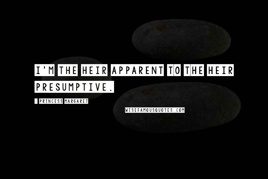 Princess Margaret Quotes: I'm the heir apparent to the heir presumptive.