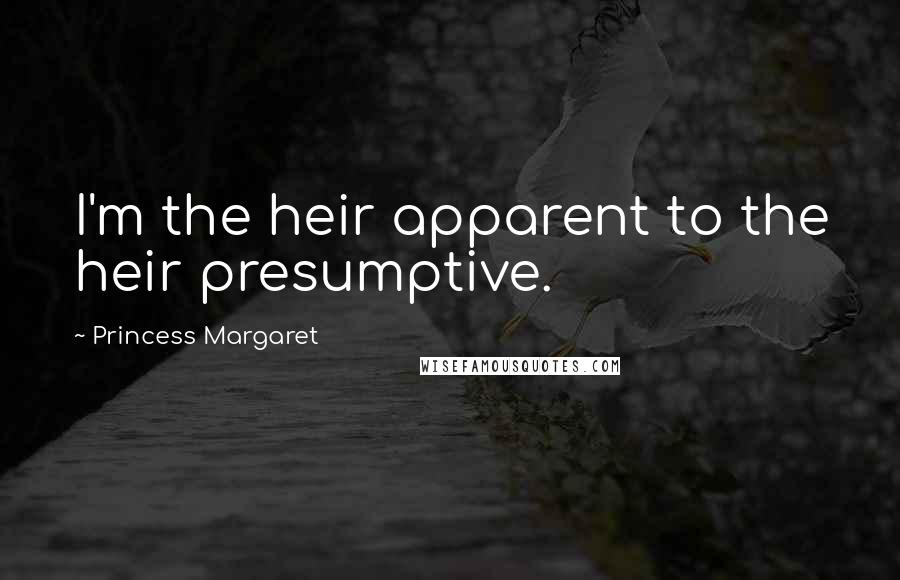 Princess Margaret Quotes: I'm the heir apparent to the heir presumptive.