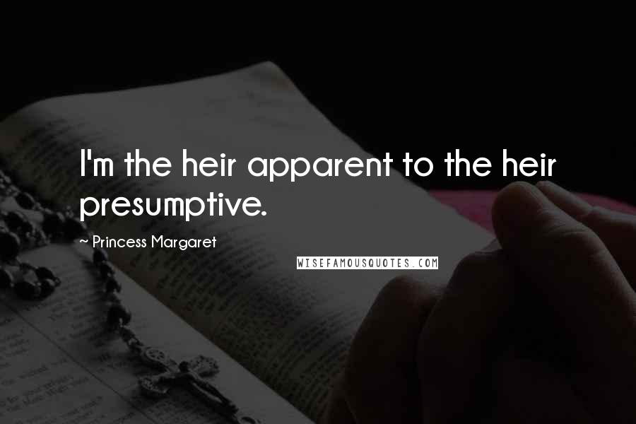 Princess Margaret Quotes: I'm the heir apparent to the heir presumptive.