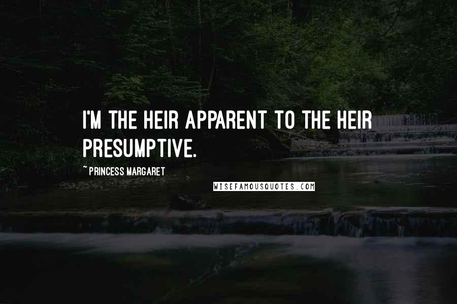Princess Margaret Quotes: I'm the heir apparent to the heir presumptive.