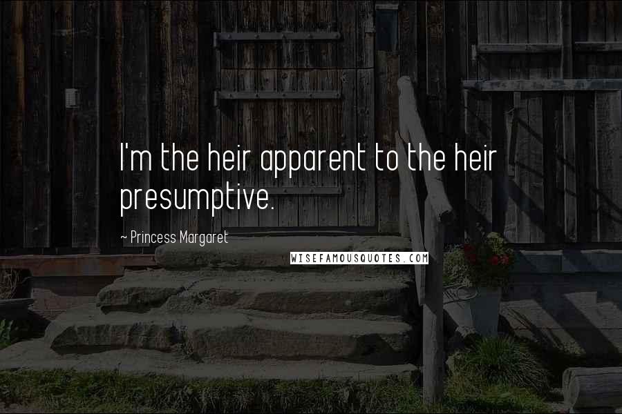 Princess Margaret Quotes: I'm the heir apparent to the heir presumptive.