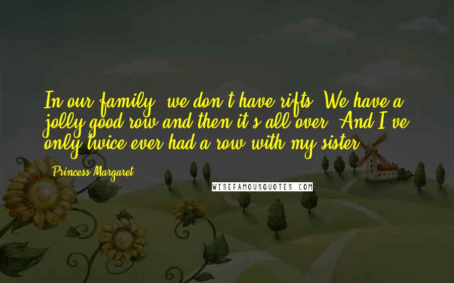 Princess Margaret Quotes: In our family, we don't have rifts. We have a jolly good row and then it's all over. And I've only twice ever had a row with my sister.