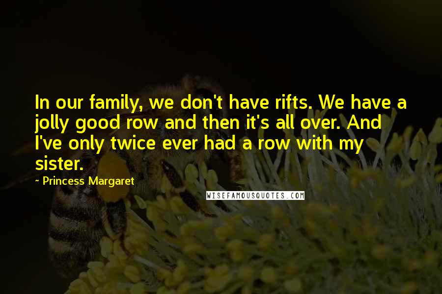 Princess Margaret Quotes: In our family, we don't have rifts. We have a jolly good row and then it's all over. And I've only twice ever had a row with my sister.
