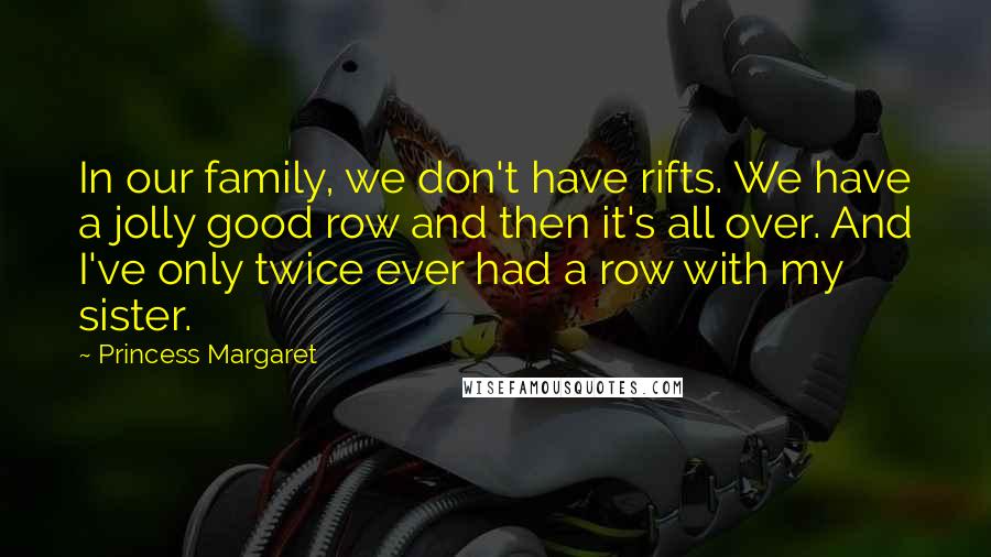 Princess Margaret Quotes: In our family, we don't have rifts. We have a jolly good row and then it's all over. And I've only twice ever had a row with my sister.