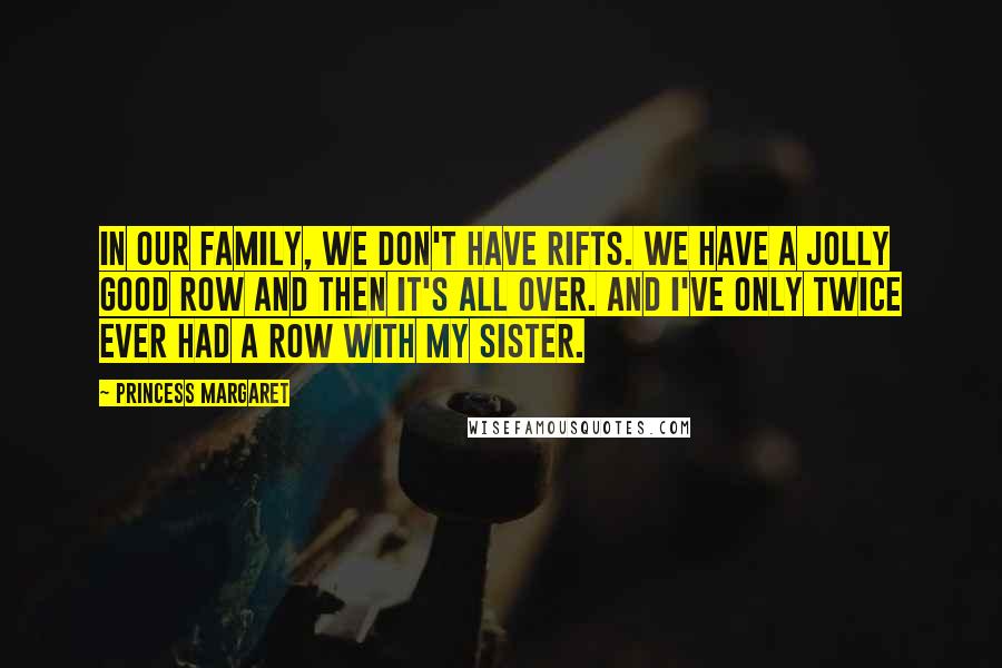 Princess Margaret Quotes: In our family, we don't have rifts. We have a jolly good row and then it's all over. And I've only twice ever had a row with my sister.