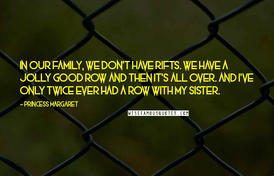 Princess Margaret Quotes: In our family, we don't have rifts. We have a jolly good row and then it's all over. And I've only twice ever had a row with my sister.