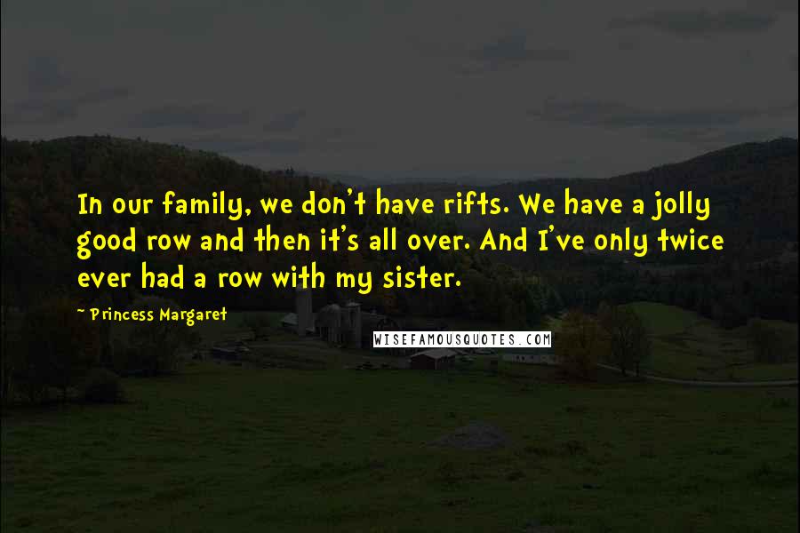 Princess Margaret Quotes: In our family, we don't have rifts. We have a jolly good row and then it's all over. And I've only twice ever had a row with my sister.