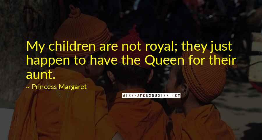 Princess Margaret Quotes: My children are not royal; they just happen to have the Queen for their aunt.