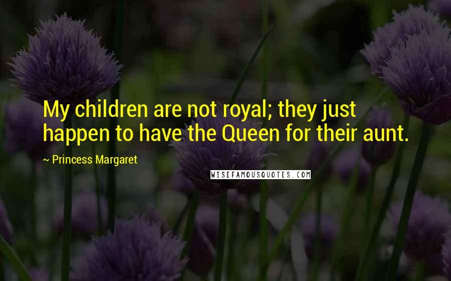 Princess Margaret Quotes: My children are not royal; they just happen to have the Queen for their aunt.