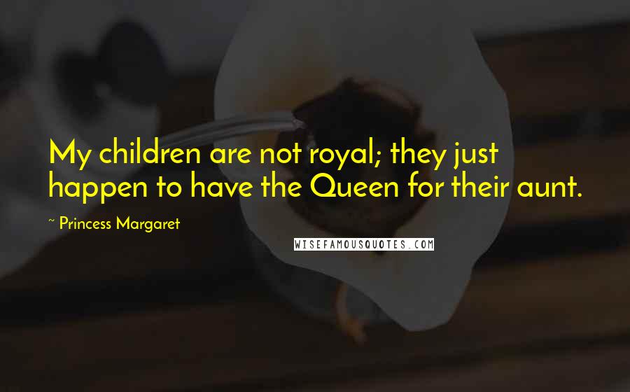 Princess Margaret Quotes: My children are not royal; they just happen to have the Queen for their aunt.