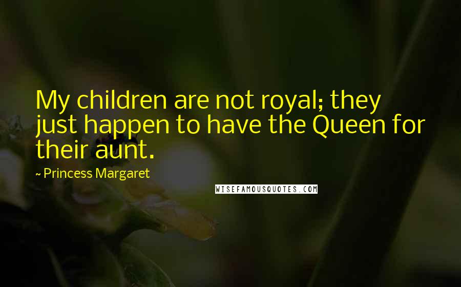 Princess Margaret Quotes: My children are not royal; they just happen to have the Queen for their aunt.