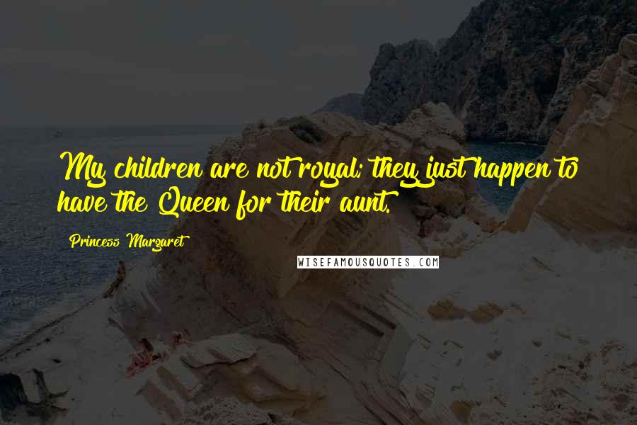 Princess Margaret Quotes: My children are not royal; they just happen to have the Queen for their aunt.