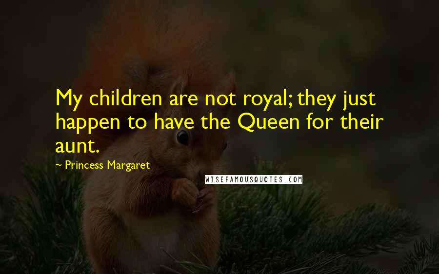 Princess Margaret Quotes: My children are not royal; they just happen to have the Queen for their aunt.