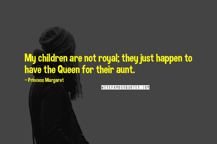 Princess Margaret Quotes: My children are not royal; they just happen to have the Queen for their aunt.