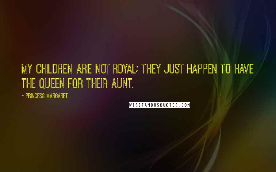 Princess Margaret Quotes: My children are not royal; they just happen to have the Queen for their aunt.