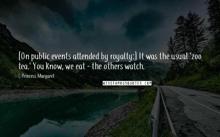 Princess Margaret Quotes: [On public events attended by royalty:] It was the usual 'zoo tea.' You know, we eat - the others watch.
