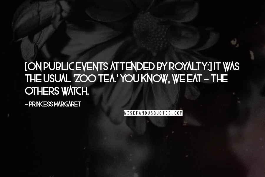 Princess Margaret Quotes: [On public events attended by royalty:] It was the usual 'zoo tea.' You know, we eat - the others watch.