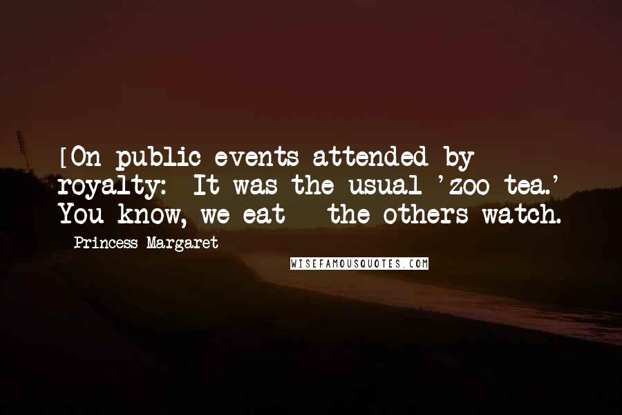 Princess Margaret Quotes: [On public events attended by royalty:] It was the usual 'zoo tea.' You know, we eat - the others watch.